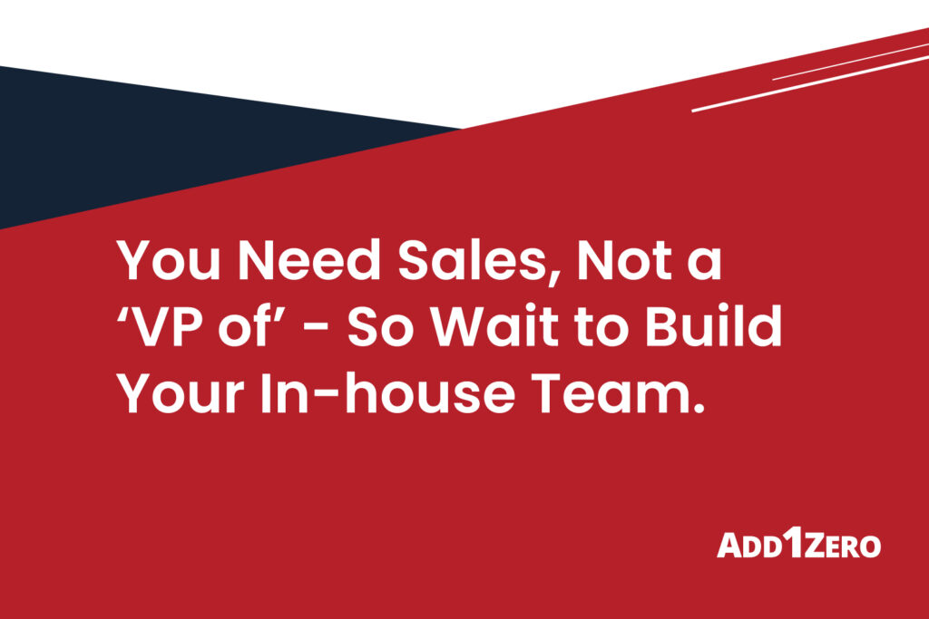 You Need Sales, Not a ‘VP of’ - So Wait to Build Your In-house Team